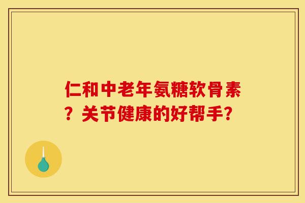 仁和中老年氨糖软骨素？关节健康的好帮手？