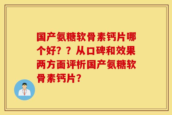 国产氨糖软骨素钙片哪个好？？从口碑和效果两方面评析国产氨糖软骨素钙片？