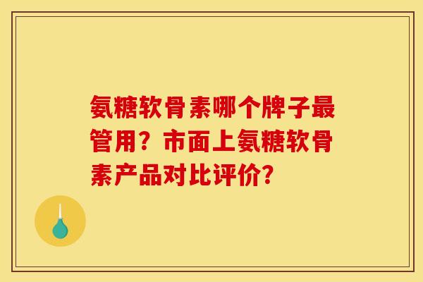 氨糖软骨素哪个牌子最管用?市面上氨糖软骨素产品对比评价? 氨糖软骨素哪个牌子最管用?市面上氨糖软骨素产品对比评价?