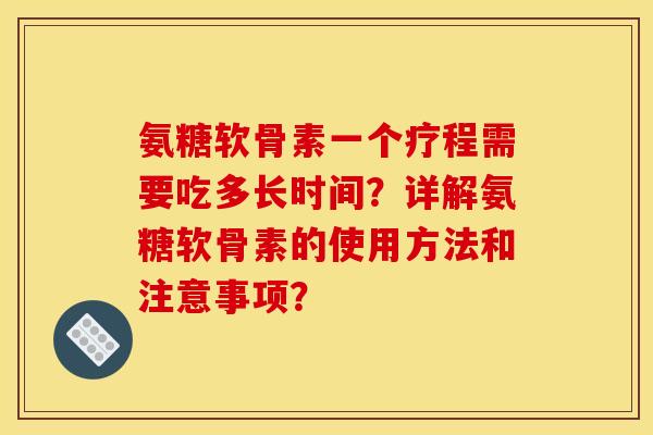 氨糖软骨素一个疗程需要吃多长时间？详解氨糖软骨素的使用方法和注意事项？
