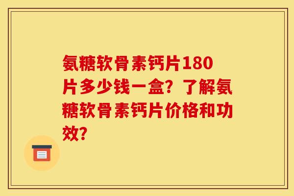 氨糖软骨素钙片180片多少钱一盒?了解氨糖软骨素钙片价格和功效? 氨糖软骨素钙片180片多少钱一盒?了解氨糖软骨素钙片价格和功效?