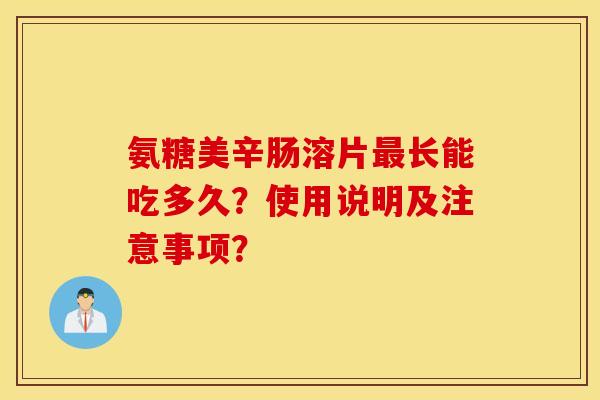 氨糖美辛肠溶片最长能吃多久？使用说明及注意事项？