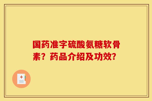 国药准字硫酸氨糖软骨素?药品介绍及功效? 国药准字硫酸氨糖软骨素?药品介绍及功效?