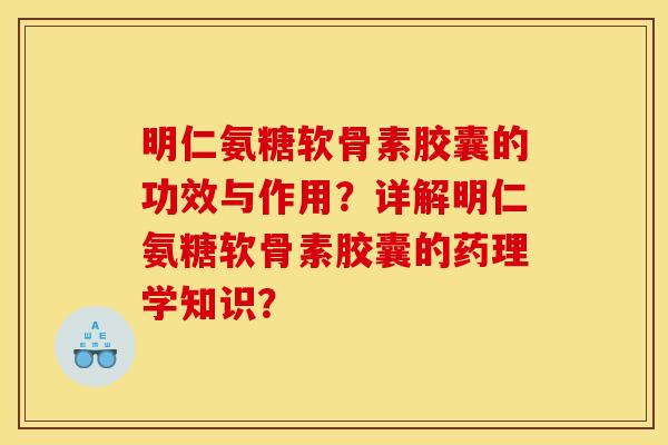 明仁氨糖软骨素胶囊的功效与作用？详解明仁氨糖软骨素胶囊的药理学知识？