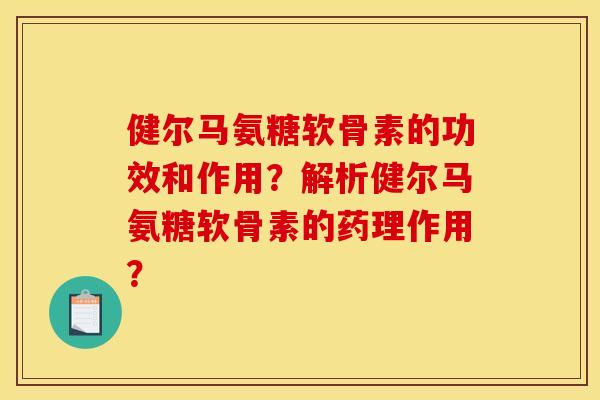 健尔马氨糖软骨素的功效和作用？解析健尔马氨糖软骨素的药理作用？