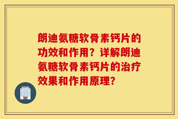 朗迪氨糖软骨素钙片的功效和作用？详解朗迪氨糖软骨素钙片的治疗效果和作用原理？