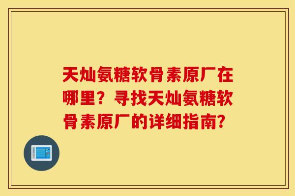 天灿氨糖软骨素原厂在哪里？寻找天灿氨糖软骨素原厂的详细指南？