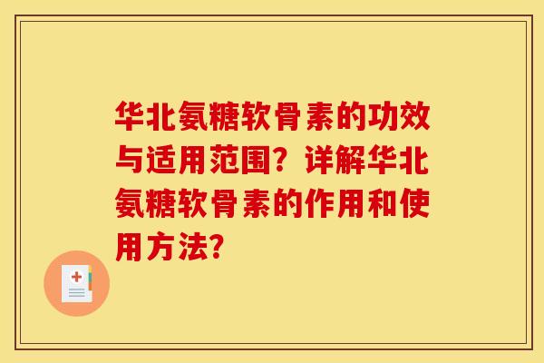 华北氨糖软骨素的功效与适用范围？详解华北氨糖软骨素的作用和使用方法？