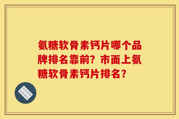 氨糖软骨素钙片哪个品牌排名靠前?市面上氨糖软骨素钙片排名? 氨糖软骨素钙片哪个品牌排名靠前?市面上氨糖软骨素钙片排名?