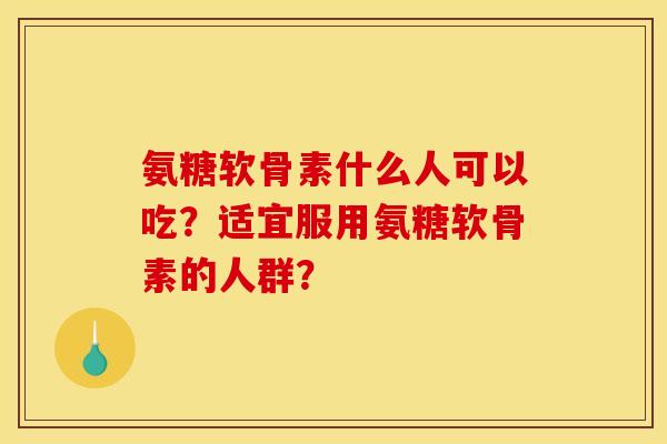 氨糖软骨素什么人可以吃？适宜服用氨糖软骨素的人群？