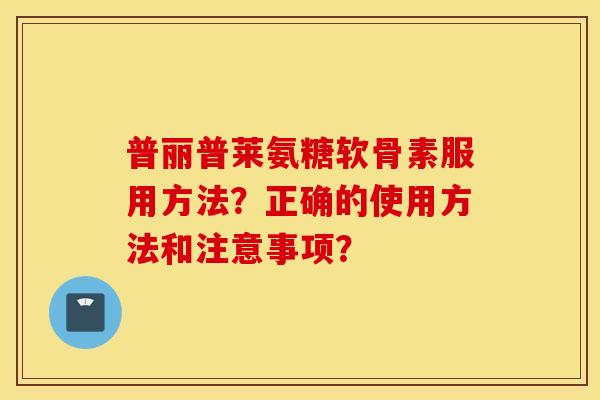 普丽普莱氨糖软骨素服用方法？正确的使用方法和注意事项？