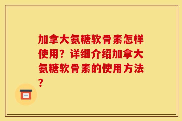 加拿大氨糖软骨素怎样使用？详细介绍加拿大氨糖软骨素的使用方法？