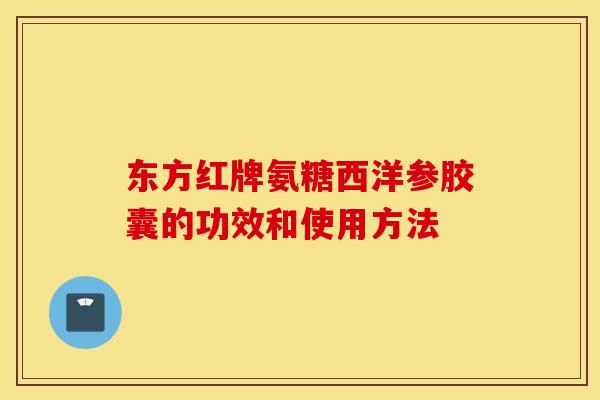 东方红牌氨糖西洋参胶囊的功效和使用方法 东方红牌氨糖西洋参胶囊的功效和使用方法
