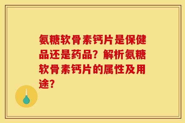 氨糖软骨素钙片是保健品还是药品？解析氨糖软骨素钙片的属性及用途？