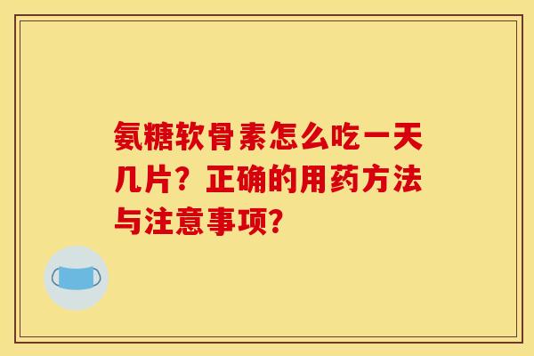 氨糖软骨素怎么吃一天几片？正确的用药方法与注意事项？