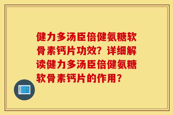 健力多汤臣倍健氨糖软骨素钙片功效？详细解读健力多汤臣倍健氨糖软骨素钙片的作用？