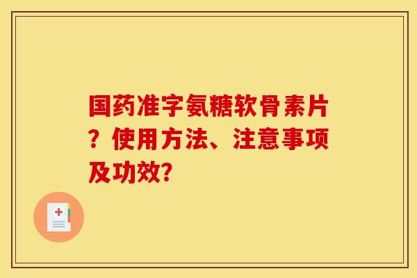 国药准字氨糖软骨素片？使用方法、注意事项及功效？
