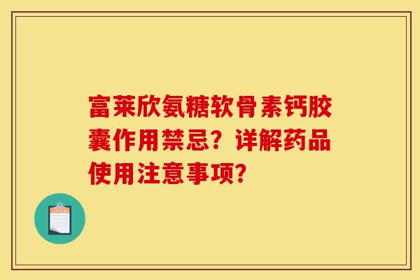 富莱欣氨糖软骨素钙胶囊作用禁忌？详解药品使用注意事项？