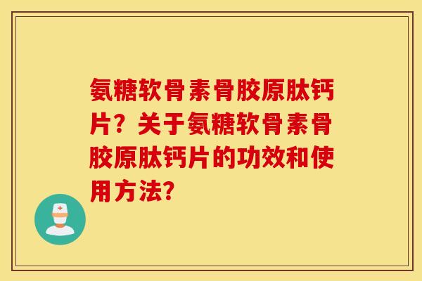 氨糖软骨素骨胶原肽钙片?关于氨糖软骨素骨胶原肽钙片的功效和使用方法? 氨糖软骨素骨胶原肽钙片?关于氨糖软骨素骨胶原肽钙片的功效和使用方法?
