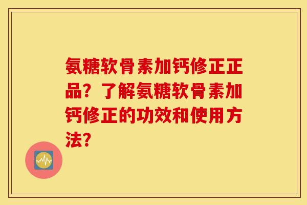 氨糖软骨素加钙修正正品?了解氨糖软骨素加钙修正的功效和使用方法? 氨糖软骨素加钙修正正品?了解氨糖软骨素加钙修正的功效和使用方法?