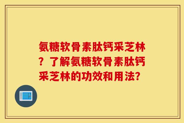 氨糖软骨素肽钙采芝林？了解氨糖软骨素肽钙采芝林的功效和用法？