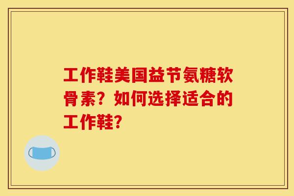 工作鞋美国益节氨糖软骨素？如何选择适合的工作鞋？