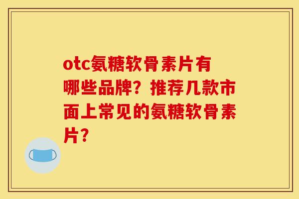 otc氨糖软骨素片有哪些品牌？推荐几款市面上常见的氨糖软骨素片？