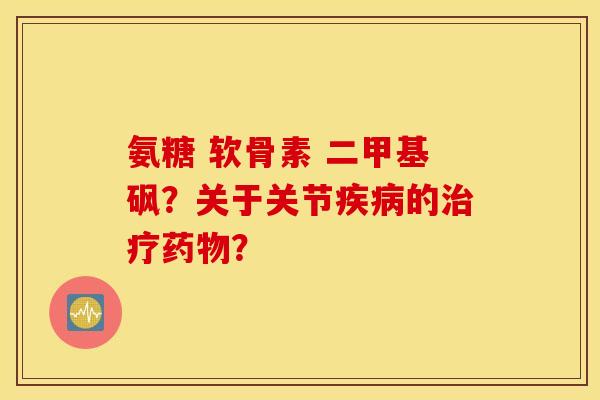 氨糖 软骨素 二甲基砜？关于关节疾病的治疗药物？