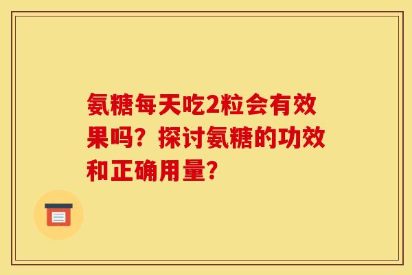 氨糖每天吃2粒会有效果吗？探讨氨糖的功效和正确用量？
