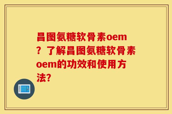 昌图氨糖软骨素oem？了解昌图氨糖软骨素oem的功效和使用方法？