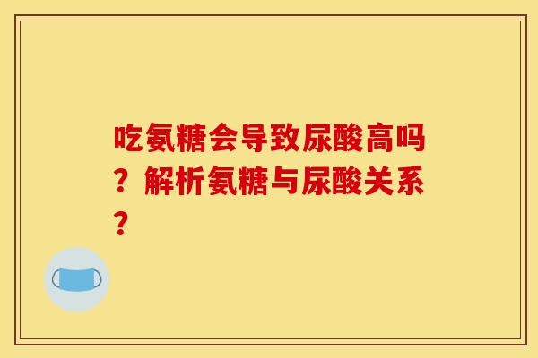吃氨糖会导致尿酸高吗？解析氨糖与尿酸关系？