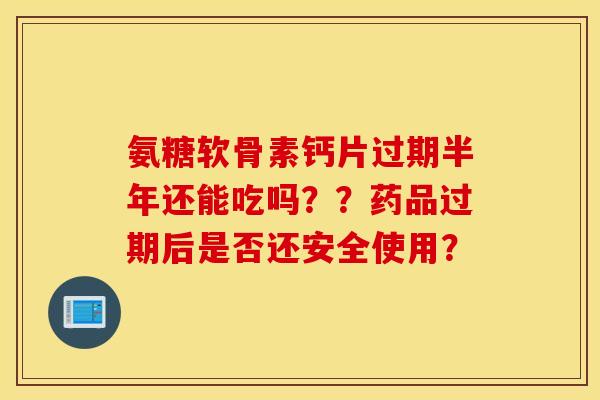 氨糖软骨素钙片过期半年还能吃吗？？药品过期后是否还安全使用？