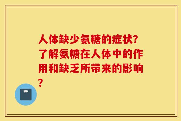 人体缺少氨糖的症状？了解氨糖在人体中的作用和缺乏所带来的影响？