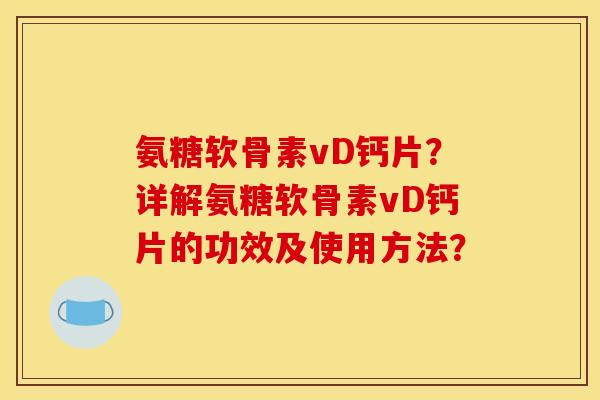 氨糖软骨素vD钙片？详解氨糖软骨素vD钙片的功效及使用方法？
