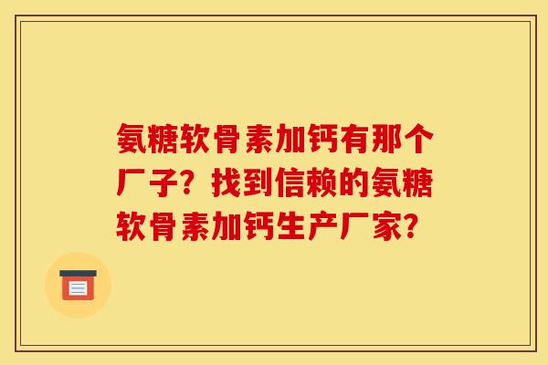 氨糖软骨素加钙有那个厂子？找到信赖的氨糖软骨素加钙生产厂家？