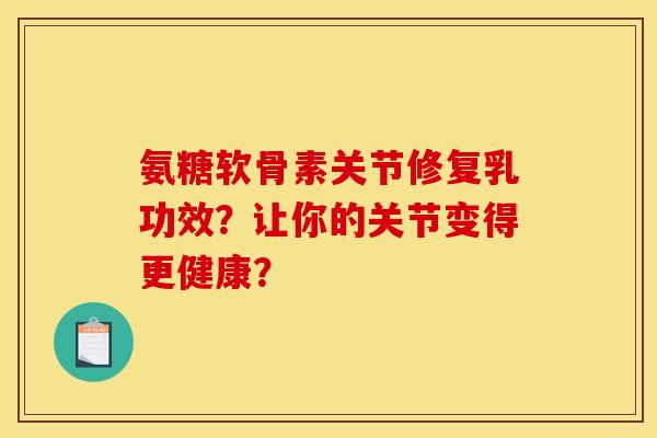 氨糖软骨素关节修复乳功效？让你的关节变得更健康？