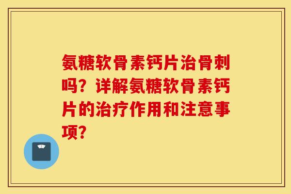氨糖软骨素钙片治骨刺吗？详解氨糖软骨素钙片的治疗作用和注意事项？