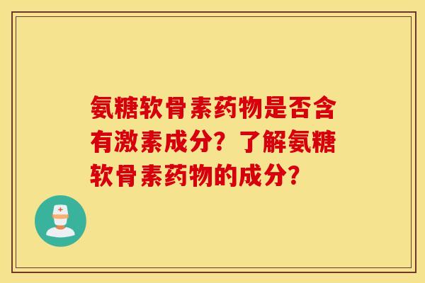 氨糖软骨素药物是否含有激素成分？了解氨糖软骨素药物的成分？