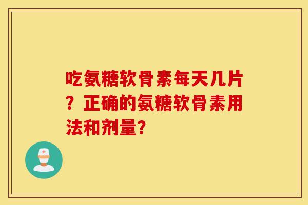 吃氨糖软骨素每天几片？正确的氨糖软骨素用法和剂量？