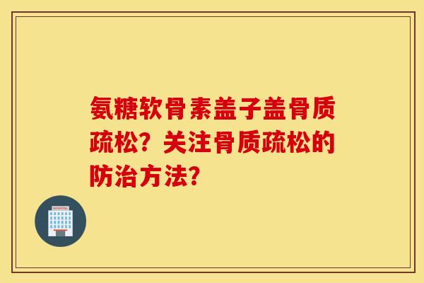 氨糖软骨素盖子盖骨质疏松？关注骨质疏松的防治方法？