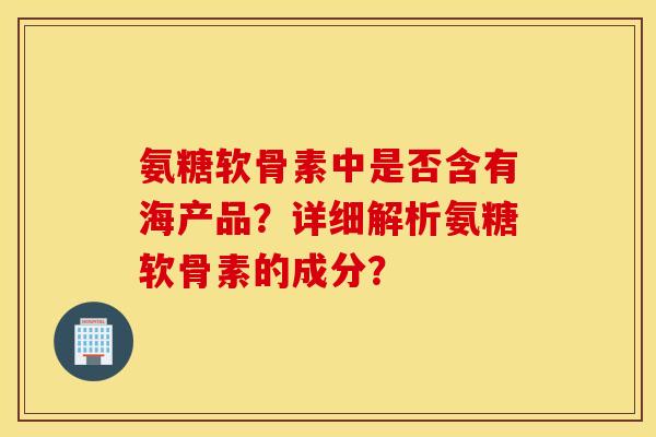 氨糖软骨素中是否含有海产品?详细解析氨糖软骨素的成分? 氨糖软骨素中是否含有海产品?详细解析氨糖软骨素的成分?