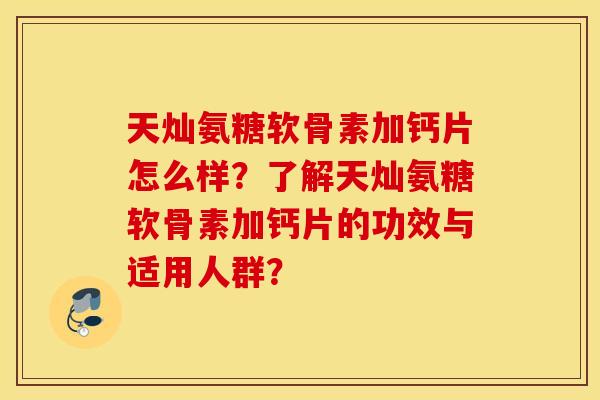 天灿氨糖软骨素加钙片怎么样？了解天灿氨糖软骨素加钙片的功效与适用人群？