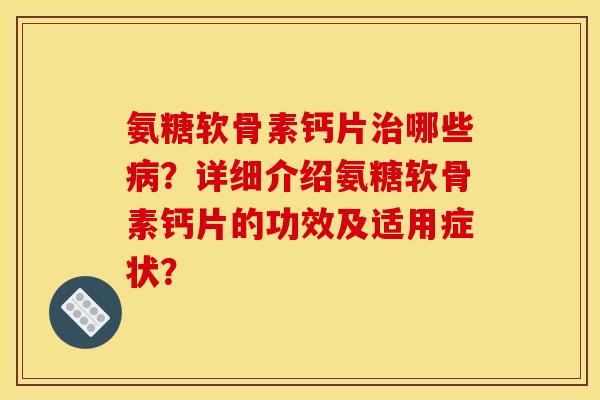 氨糖软骨素钙片治哪些病?详细介绍氨糖软骨素钙片的功效及适用症状? 氨糖软骨素钙片治哪些病?详细介绍氨糖软骨素钙片的功效及适用症状?