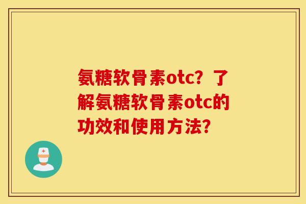 氨糖软骨素otc?了解氨糖软骨素otc的功效和使用方法? 氨糖软骨素otc?了解氨糖软骨素otc的功效和使用方法?
