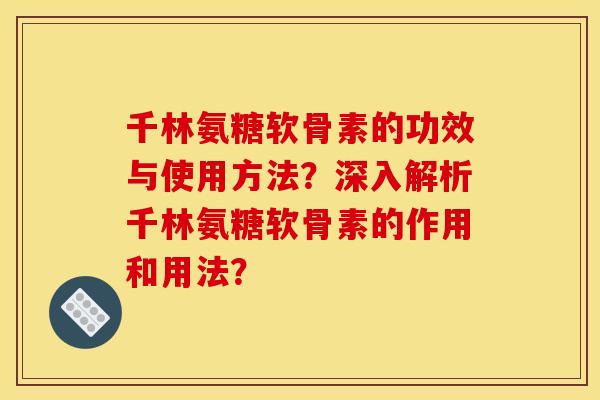 千林氨糖软骨素的功效与使用方法？深入解析千林氨糖软骨素的作用和用法？