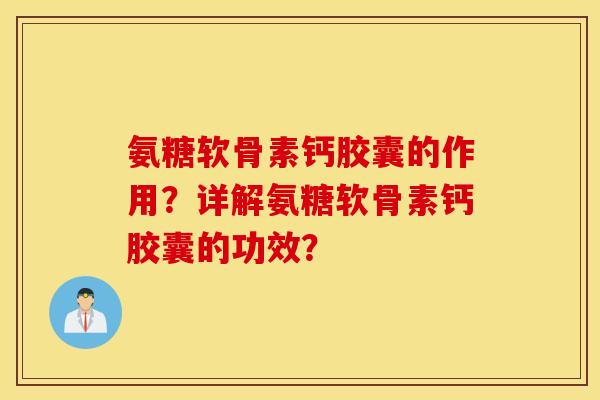 氨糖软骨素钙胶囊的作用？详解氨糖软骨素钙胶囊的功效？