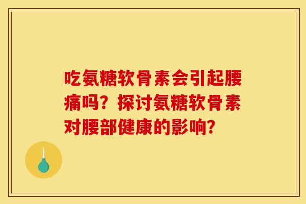 吃氨糖软骨素会引起腰痛吗？探讨氨糖软骨素对腰部健康的影响？