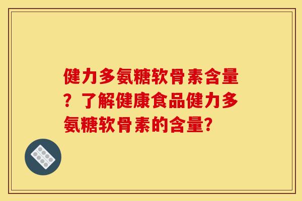 健力多氨糖软骨素含量?了解健康食品健力多氨糖软骨素的含量? 健力多氨糖软骨素含量?了解健康食品健力多氨糖软骨素的含量?
