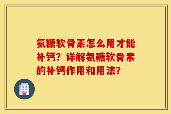 氨糖软骨素怎么用才能补钙?详解氨糖软骨素的补钙作用和用法? 氨糖软骨素怎么用才能补钙?详解氨糖软骨素的补钙作用和用法?