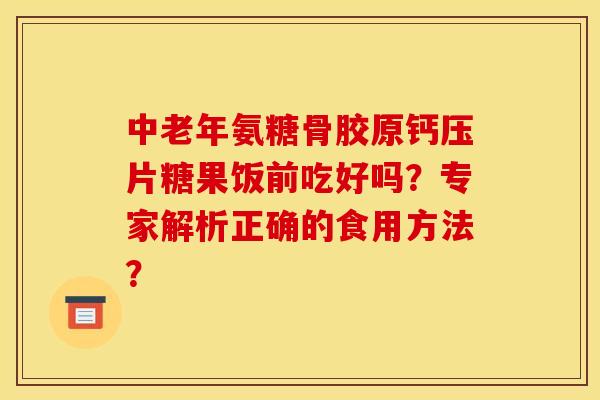 中老年氨糖骨胶原钙压片糖果饭前吃好吗？专家解析正确的食用方法？